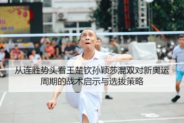 从连胜势头看王楚钦孙颖莎混双对新奥运周期的战术启示与选拔策略