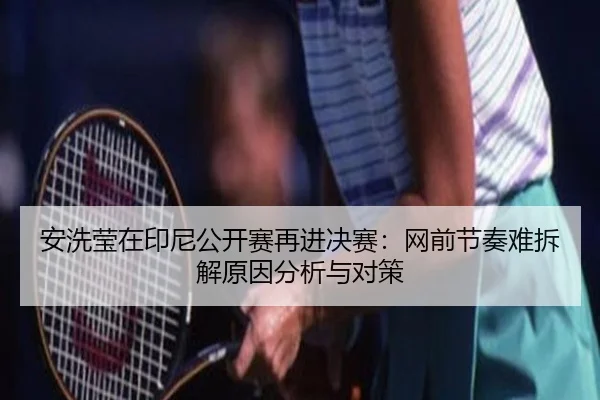 安洗莹在印尼公开赛再进决赛：网前节奏难拆解原因分析与对策