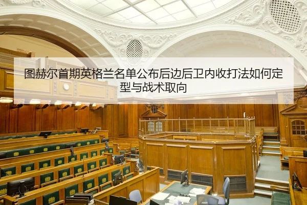 图赫尔首期英格兰名单公布后边后卫内收打法如何定型与战术取向